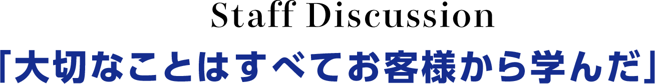 Staff Discussion「大切なことはすべてお客様から学んだ」