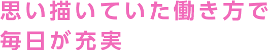 思い描いていた働き方で毎日が充実